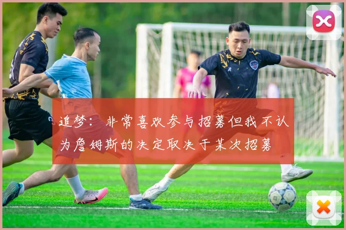 追梦：非常喜欢参与招募但我不认为詹姆斯的决定取决于某次招募